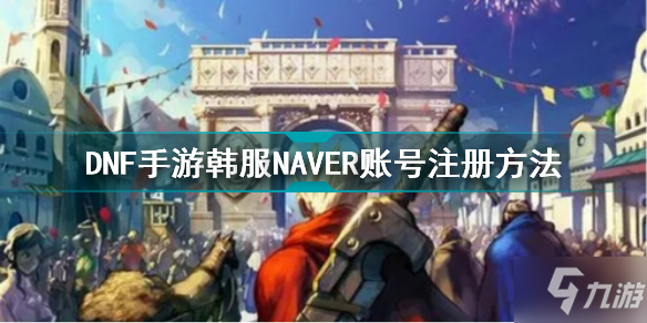 《DNF手游》韩服NAVER账号注册方法 dnf手游韩服NAVER账号怎么注册_DNF手游