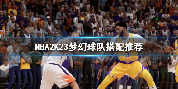 NBA2K23梦幻球队怎么组建-NBA2K23梦幻球队搭配推荐