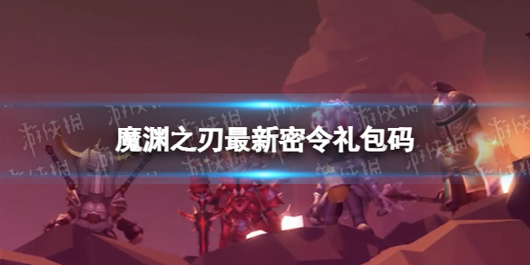 魔渊之刃礼包码2022年9月29日 魔渊之刃密令最新9.29