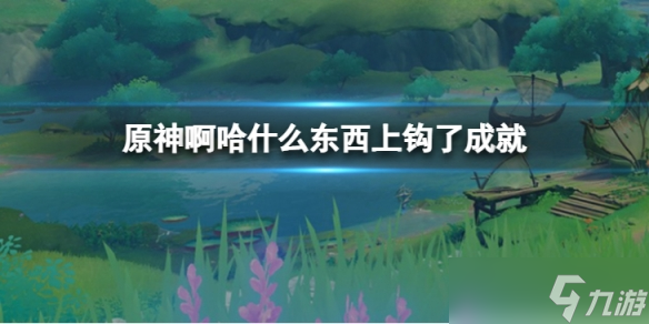 《原神》啊哈什么东西上钩了怎么达成 啊哈什么东西上钩了成就达成攻略_原神