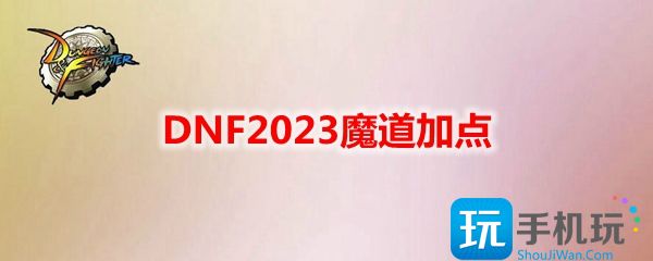 DNF2023魔道刷图怎么加点-魔道刷图技能加点2023