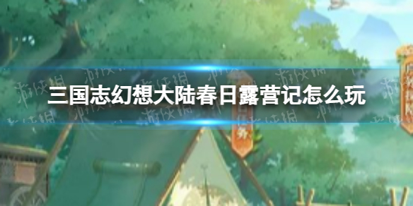 《三国志幻想大陆》春日露营记怎么玩？春日露营记活动内容