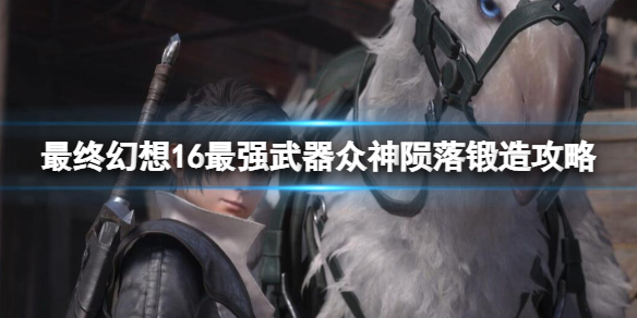 最终幻想16最强武器众神陨落锻造攻略-ff16众神陨落怎么获取