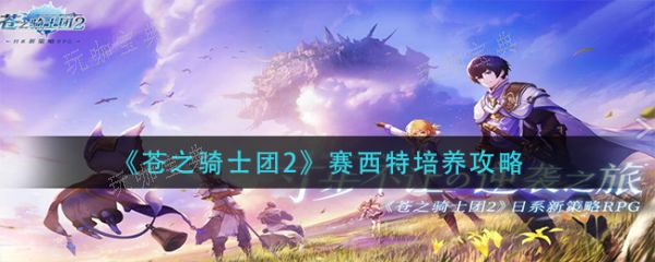 《苍之骑士团2》赛西特怎么？赛西特培养攻略