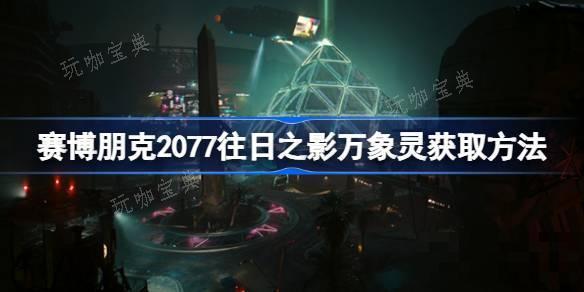 《赛博朋克2077往日之影》万象灵怎么获得？不朽手枪万象灵获取方法介绍